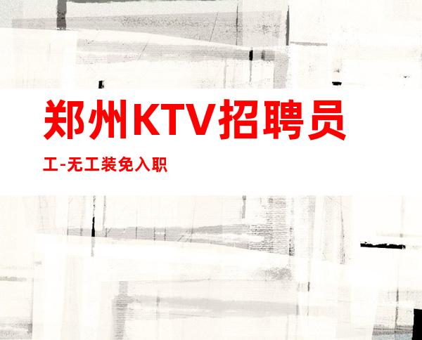 郑州KTV招聘员工-无工装免入职费