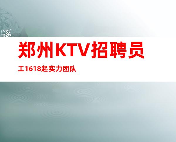 郑州KTV招聘员工16/18起实力团队带领好上班好赚