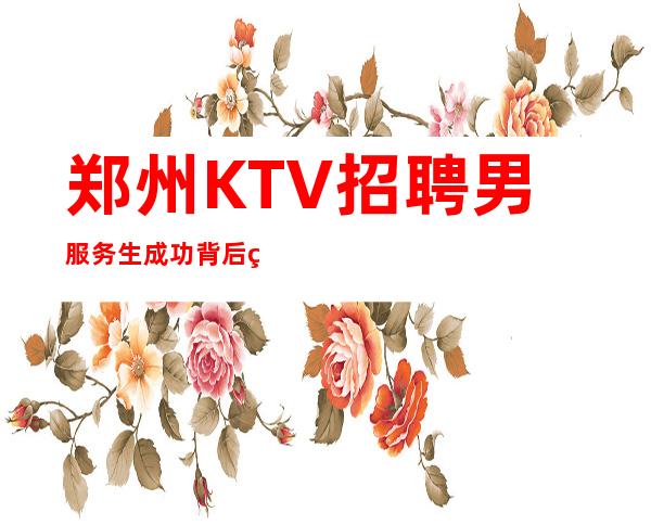 郑州KTV招聘男服务生=成功背后积累的经验尤为主要