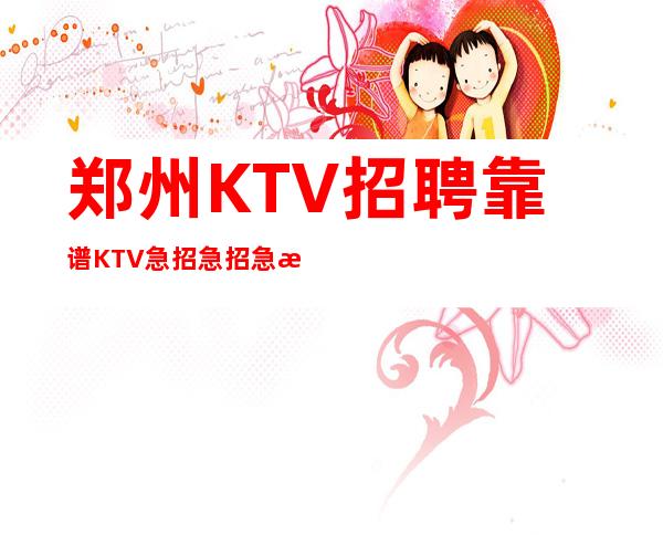 郑州KTV招聘靠谱KTV急招急招急招（说三遍）