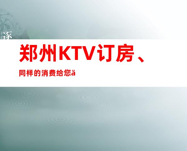 郑州KTV订房、同样的消费给您不一样的体验