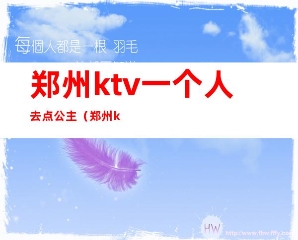 郑州ktv一个人去点公主（郑州ktv公主怎么收费）