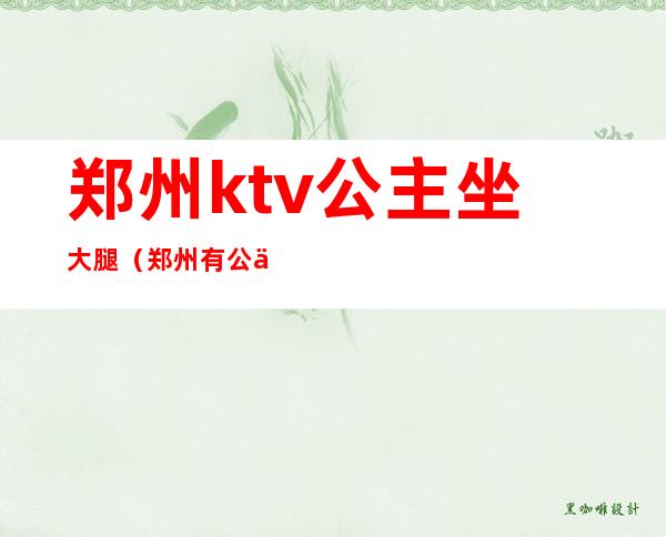 郑州ktv公主坐大腿（郑州有公主的KTV）