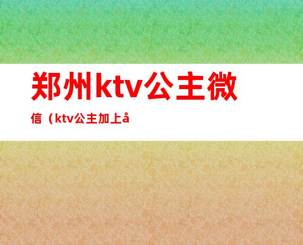 郑州ktv公主微信（ktv公主加上微信）