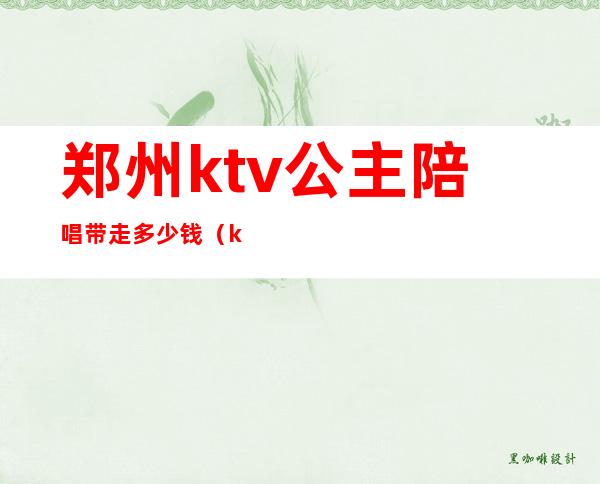 郑州ktv公主陪唱带走多少钱（ktv陪唱公主多少钱一位）