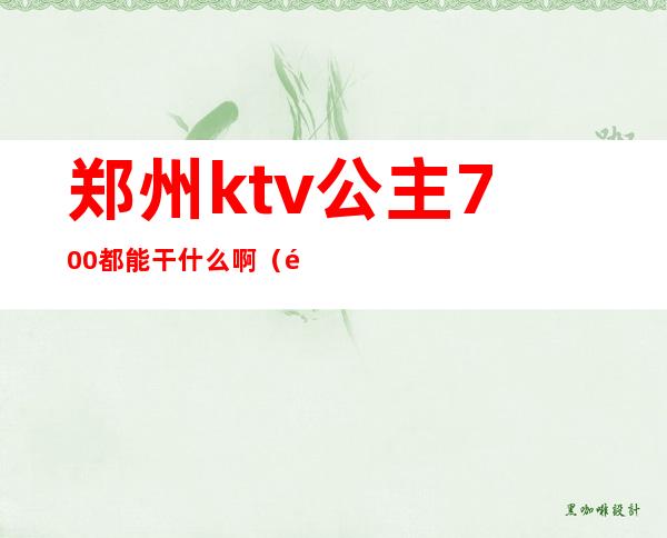 郑州ktv公主700都能干什么啊（郑州歌迷ktv有公主吗）