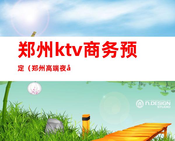 郑州ktv商务预定（郑州高端夜场KTV预定）