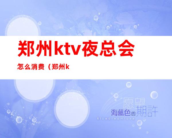 郑州ktv夜总会怎么消费（郑州ktv夜总会怎么消费的）