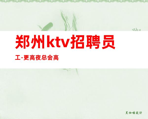 郑州ktv招聘员工-更高夜总会高薪二班超多