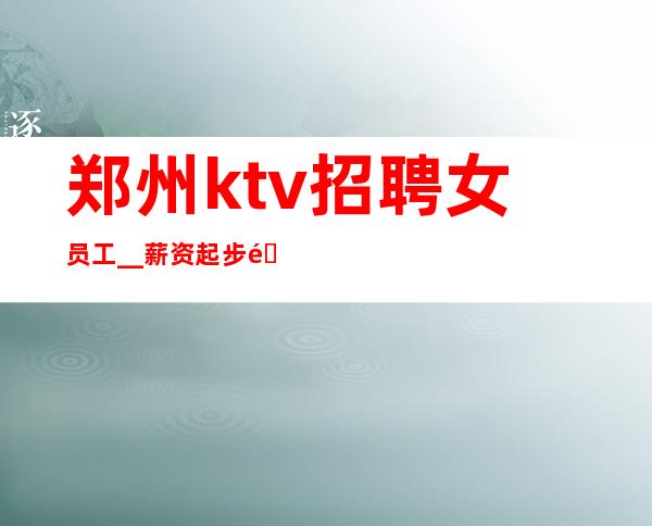 郑州ktv招聘女员工__薪资起步酱油勿扰!