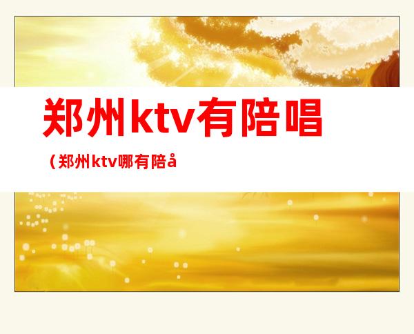 郑州ktv有陪唱（郑州ktv哪有陪唱）