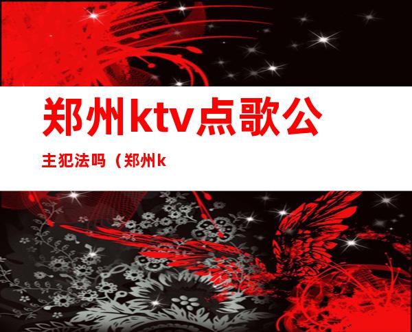 郑州ktv点歌公主犯法吗（郑州ktv公主小费多少）