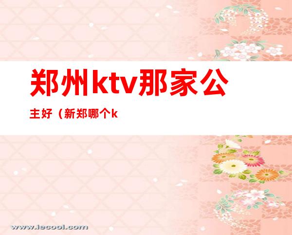 郑州ktv那家公主好（新郑哪个ktv有公主么）