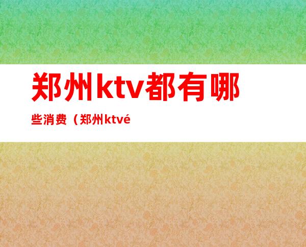 郑州ktv都有哪些消费（郑州ktv都有哪些消费的）