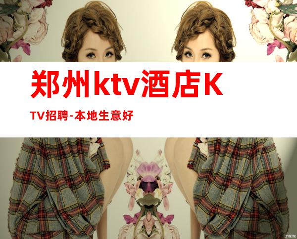 郑州ktv酒店KTV招聘-本地生意好KTV-门槛低主推新人