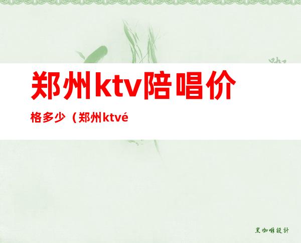 郑州ktv陪唱价格多少（郑州ktv陪唱的一般多少钱）