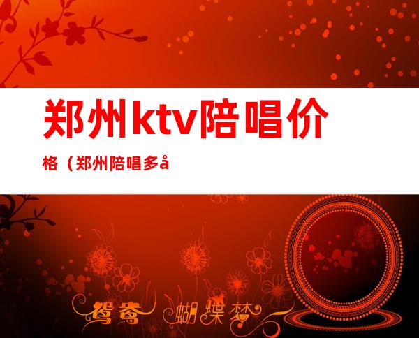 郑州ktv陪唱价格（郑州陪唱多少钱）