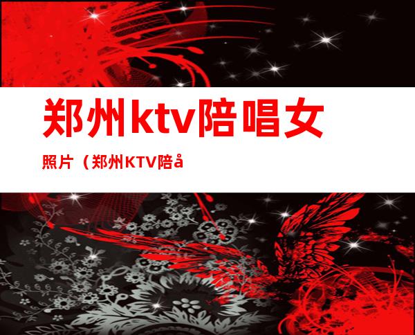 郑州ktv陪唱女照片（郑州KTV陪唱）