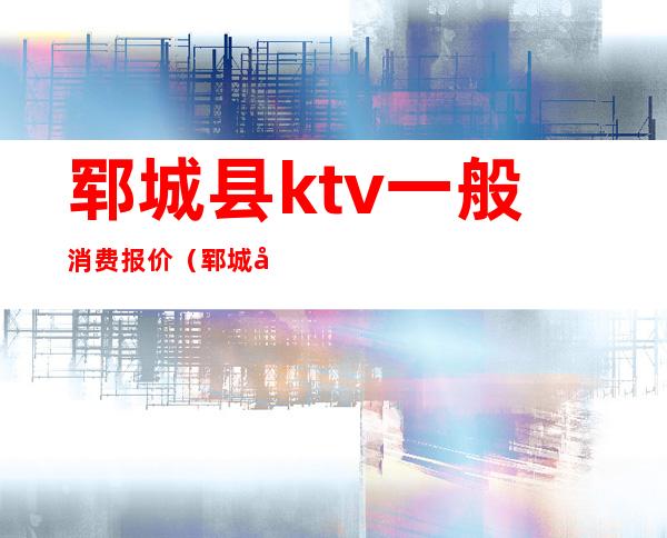 郓城县ktv一般消费报价（郓城哪个ktv最开放）