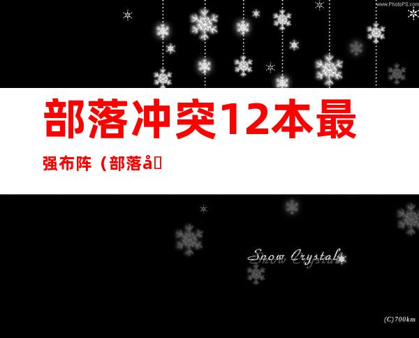 部落冲突12本最强布阵（部落冲突12本最强布阵防雷龙）