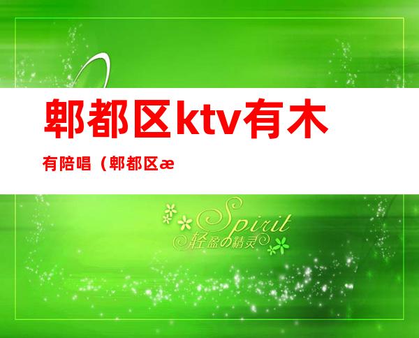 郫都区ktv有木有陪唱（郫都区有陪唱的ktv）