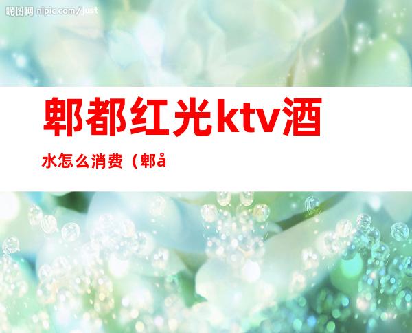 郫都红光ktv酒水怎么消费（郫县红光商务ktv）