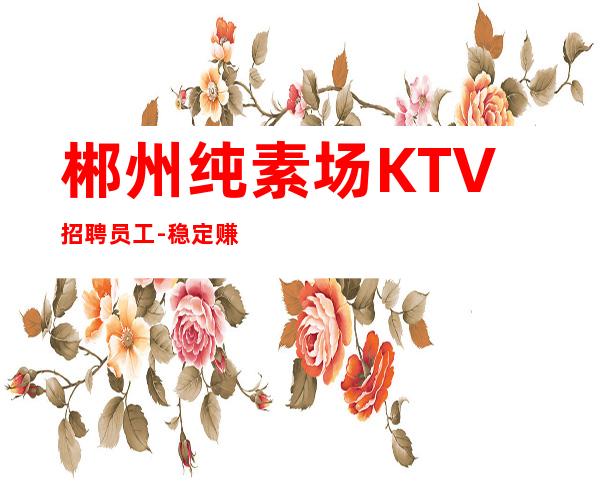 郴州纯素场KTV招聘员工-稳定赚每天结清