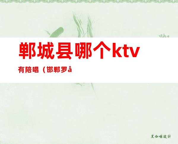 郸城县哪个ktv有陪唱（邯郸罗城头ktv陪唱价位）