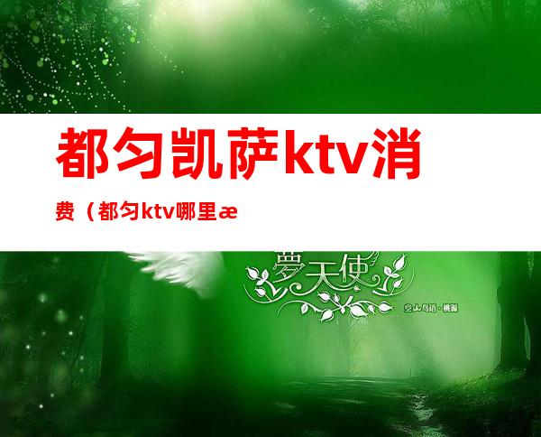 都匀凯萨ktv消费（都匀ktv哪里有出台的）