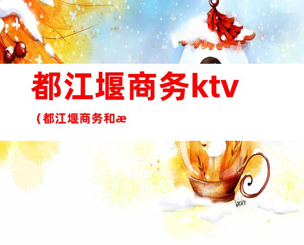 都江堰商务ktv（都江堰商务和投资促进局）