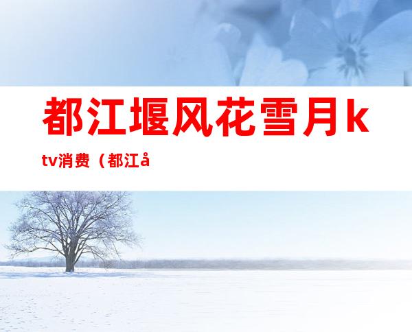 都江堰风花雪月ktv消费（都江堰风花雪月ktv消费怎么样）