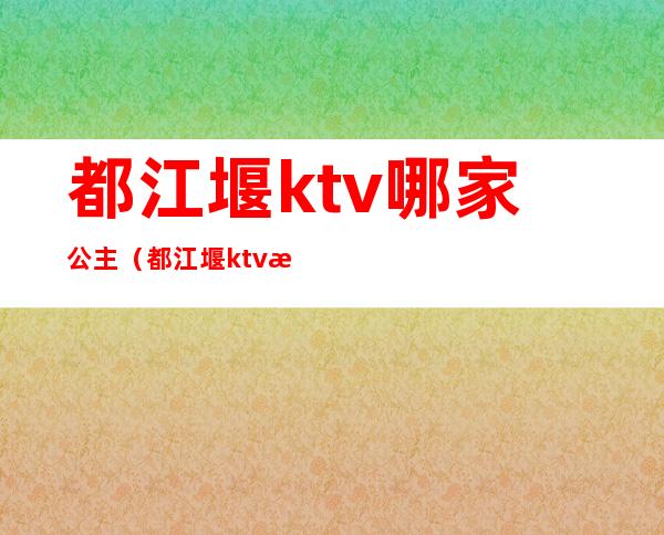 都江堰ktv哪家公主（都江堰ktv招聘公主）