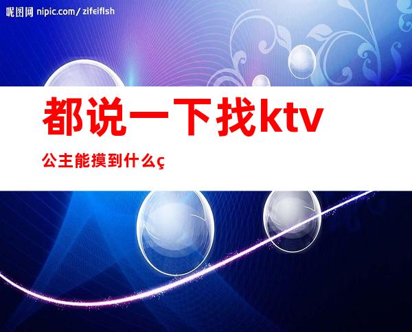 都说一下找ktv公主能摸到什么程度（都说一下找ktv公主能摸到什么程度呢）