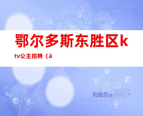 鄂尔多斯东胜区ktv公主招聘（东胜ktv哪有公主）