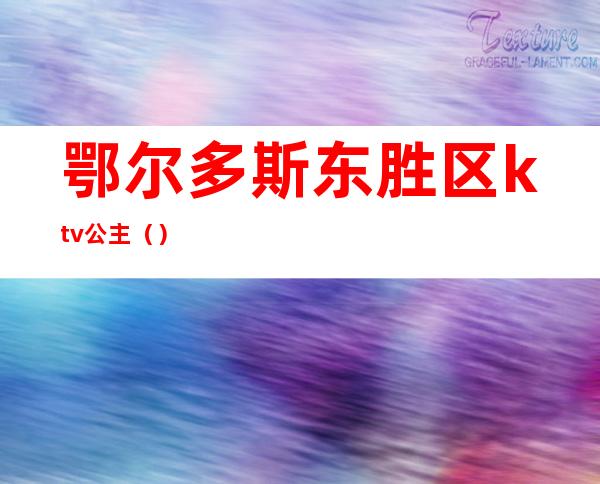 鄂尔多斯东胜区ktv公主（）