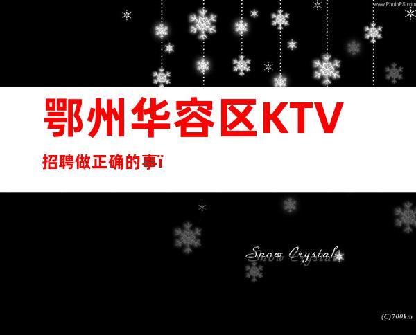 鄂州华容区KTV招聘=做正确的事，再把事情做正确