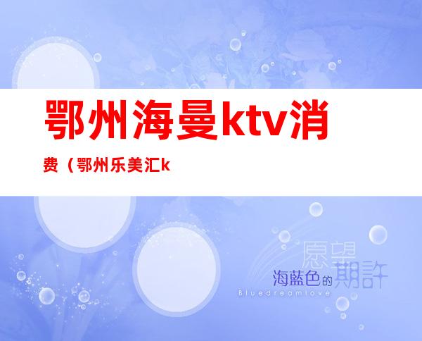 鄂州海曼ktv消费（鄂州乐美汇ktv）