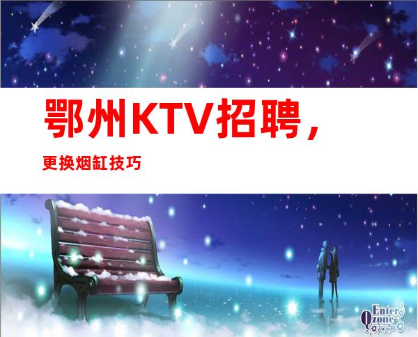 鄂州KTV招聘，更换烟缸技巧