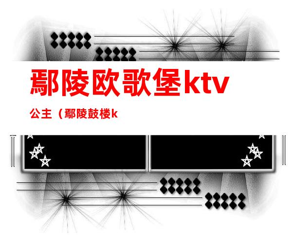 鄢陵欧歌堡ktv公主（鄢陵鼓楼ktv）