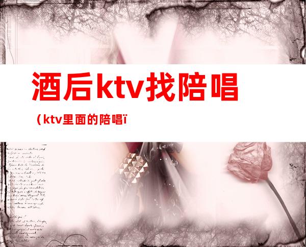 酒后ktv找陪唱（ktv里面的陪唱）