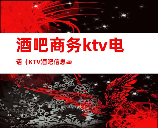 酒吧商务ktv电话（KTV酒吧信息港）