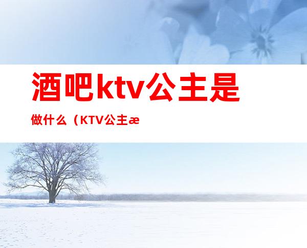 酒吧ktv公主是做什么（KTV公主是做什么的）