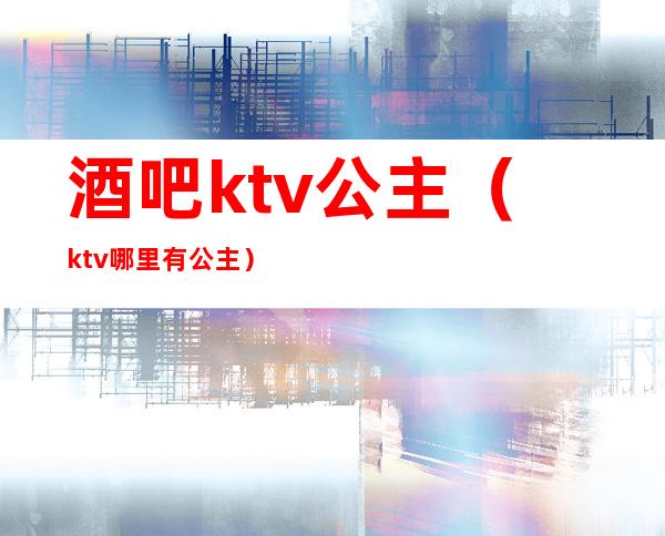 酒吧ktv公主（ktv哪里有公主）