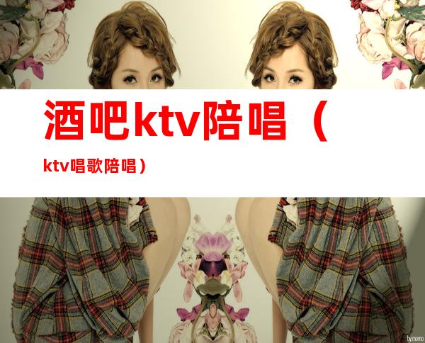 酒吧ktv陪唱（ktv唱歌陪唱）