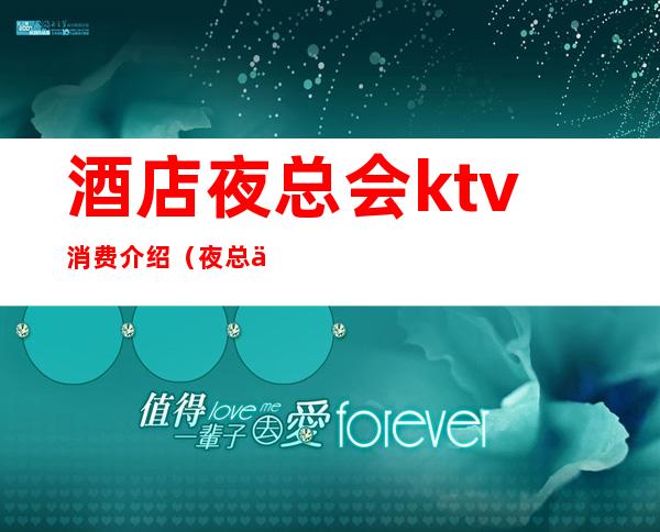 酒店夜总会ktv消费介绍（夜总会是KTV吗）