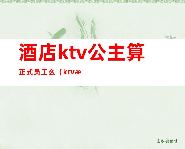 酒店ktv公主算正式员工么（ktv房间公主有底薪吗）