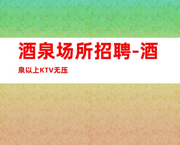 酒泉场所招聘-酒泉以上KTV无压力稳定捞