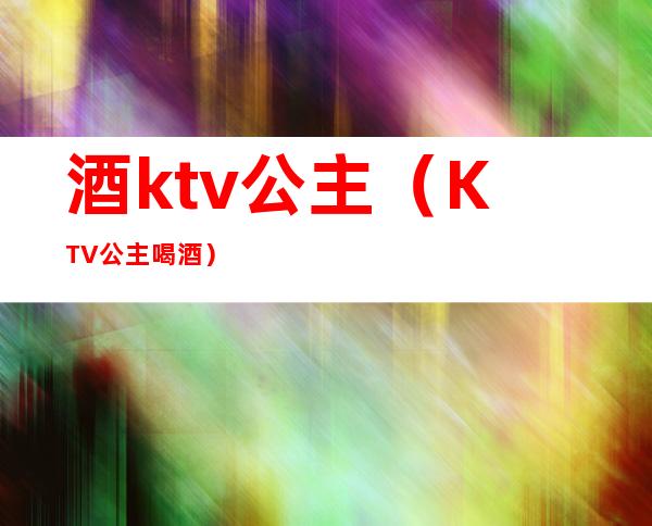 酒ktv公主（KTV公主喝酒）