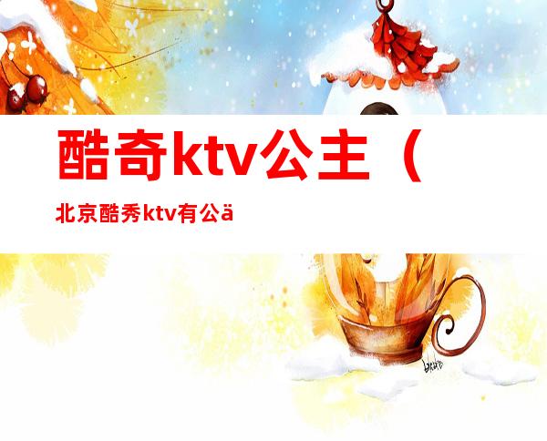 酷奇ktv公主（北京酷秀ktv有公主吗）