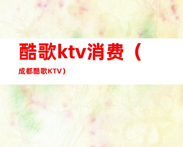 酷歌ktv消费（成都酷歌KTV）